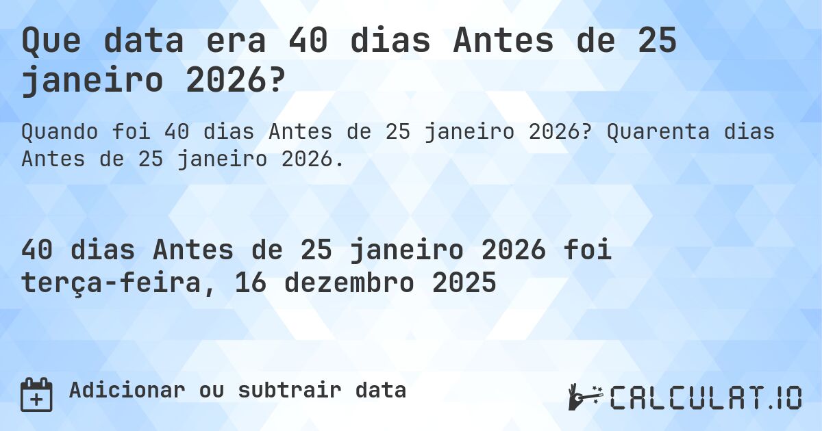 Que data era 40 dias Antes de 25 janeiro 2026?. Quarenta dias Antes de 25 janeiro 2026.