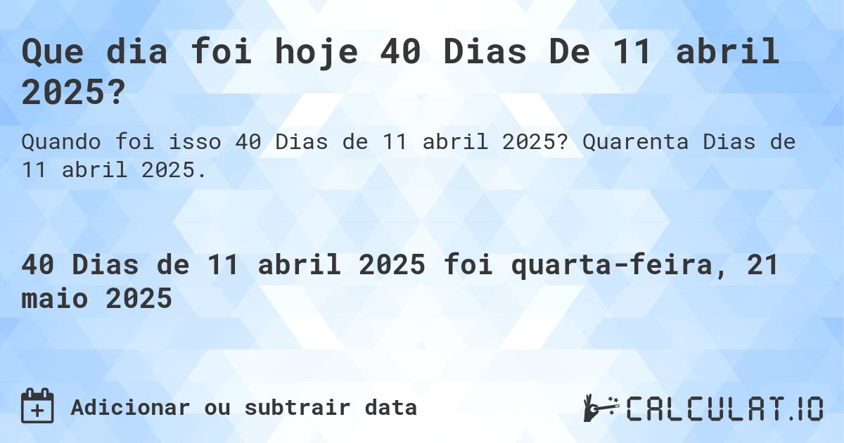 Que dia foi hoje 40 Dias De 11 abril 2025?. Quarenta Dias de 11 abril 2025.