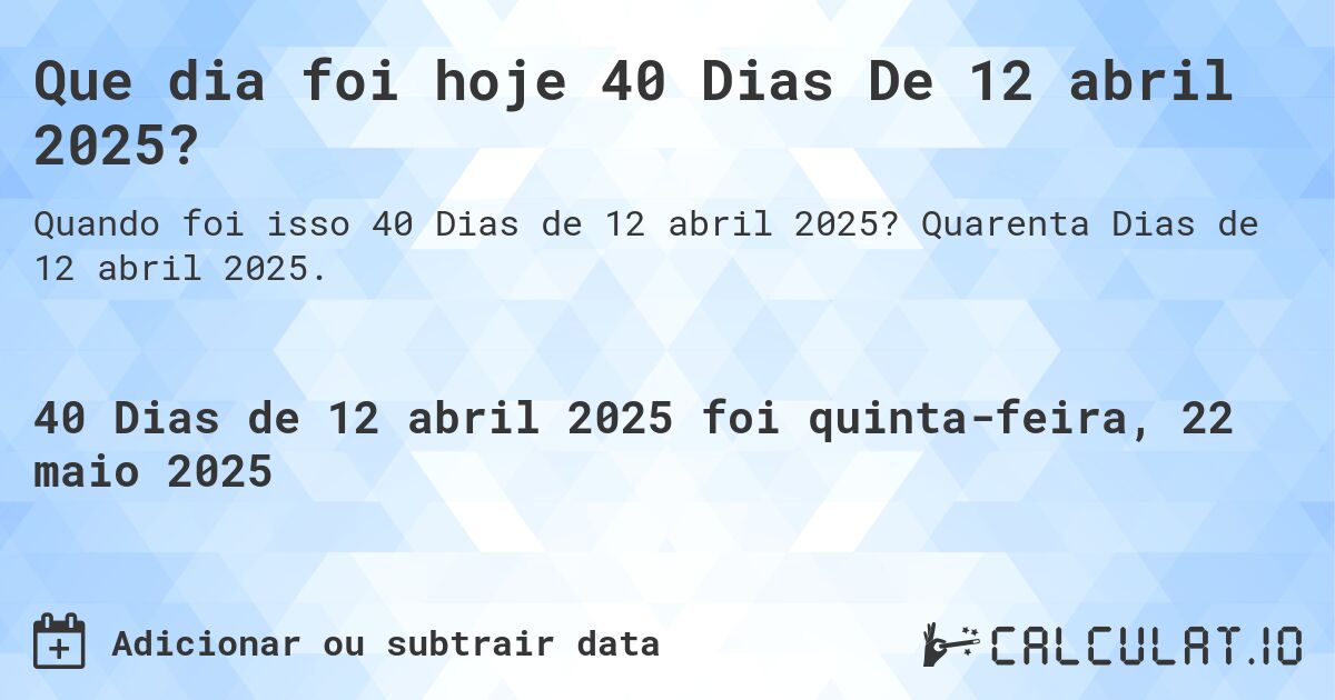 Que dia foi hoje 40 Dias De 12 abril 2025?. Quarenta Dias de 12 abril 2025.