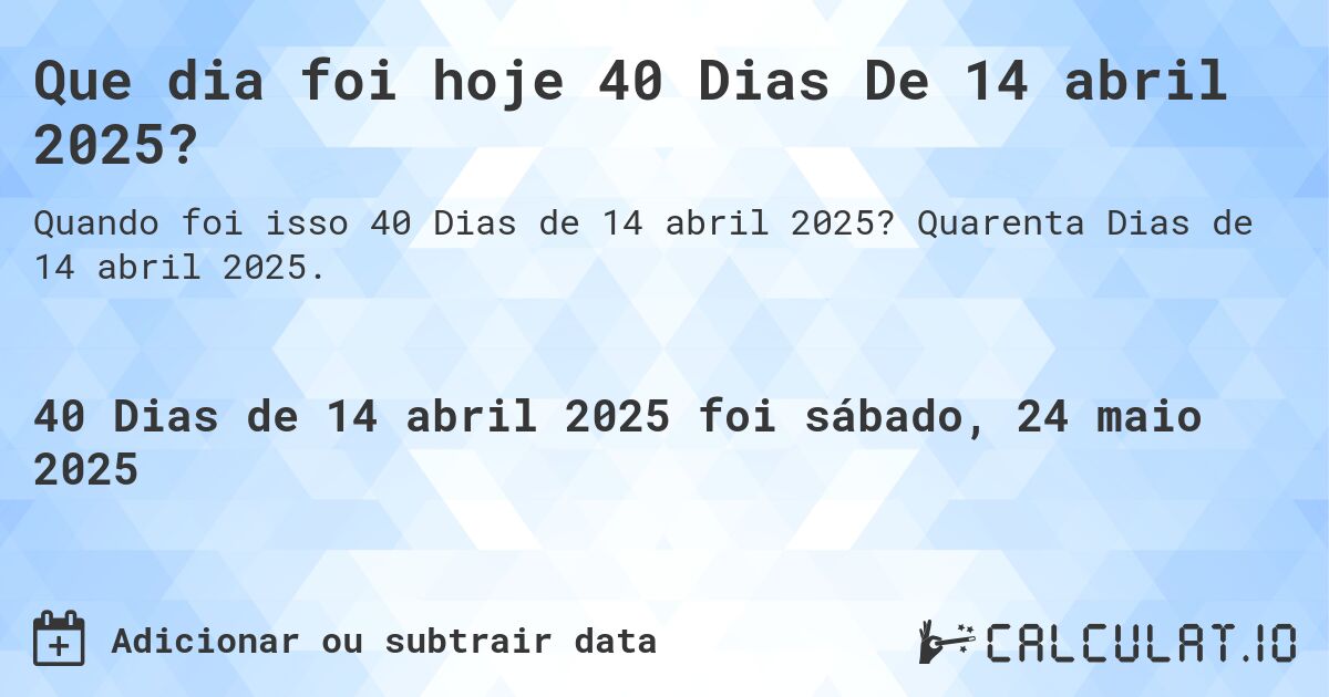 Que dia foi hoje 40 Dias De 14 abril 2025?. Quarenta Dias de 14 abril 2025.