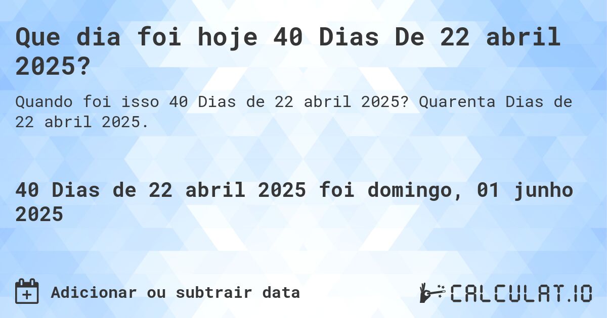 Que dia foi hoje 40 Dias De 22 abril 2025?. Quarenta Dias de 22 abril 2025.
