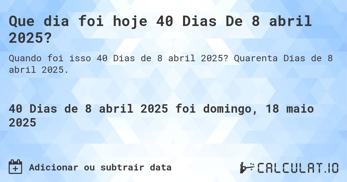 Que dia foi hoje 40 Dias De 8 abril 2025?. Quarenta Dias de 8 abril 2025.