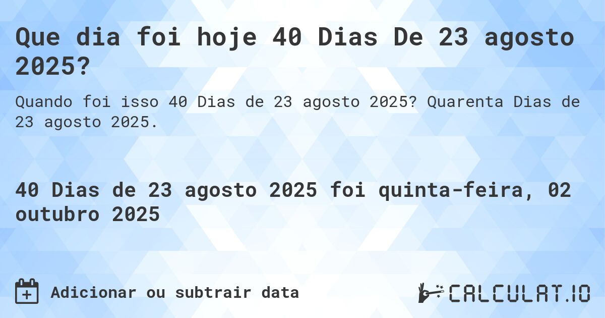 Que dia foi hoje 40 Dias De 23 agosto 2025?. Quarenta Dias de 23 agosto 2025.