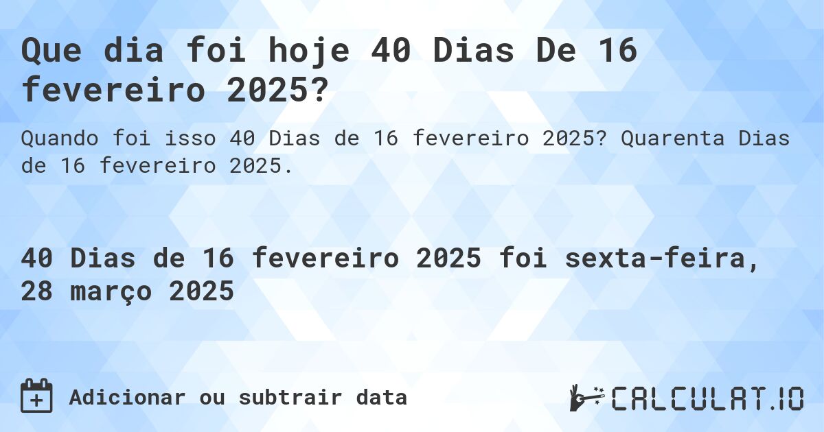 Que dia foi hoje 40 Dias De 16 fevereiro 2025?. Quarenta Dias de 16 fevereiro 2025.