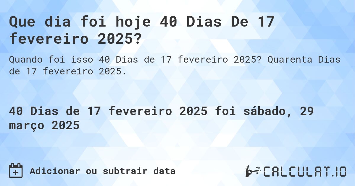 Que dia foi hoje 40 Dias De 17 fevereiro 2025?. Quarenta Dias de 17 fevereiro 2025.