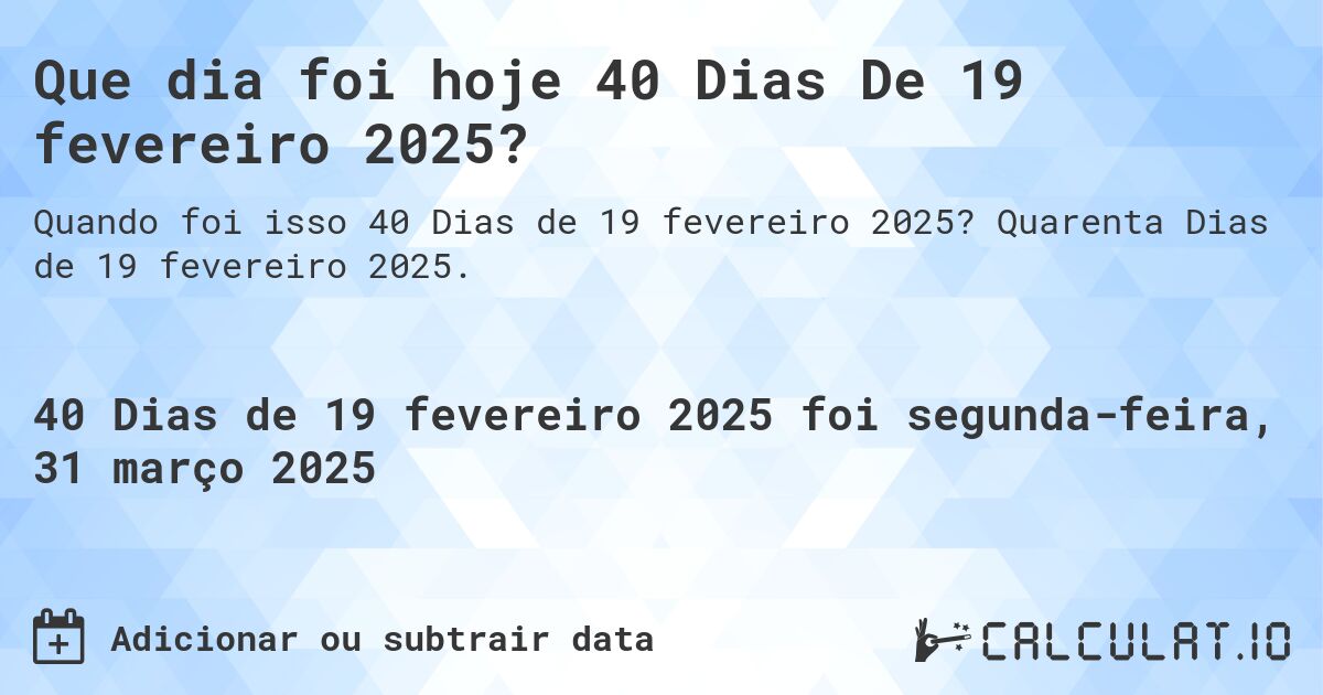 Que dia foi hoje 40 Dias De 19 fevereiro 2025?. Quarenta Dias de 19 fevereiro 2025.