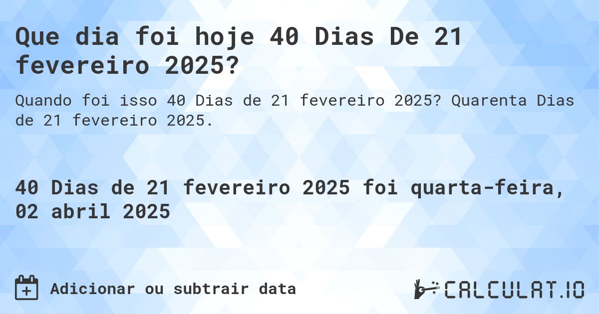 Que dia foi hoje 40 Dias De 21 fevereiro 2025?. Quarenta Dias de 21 fevereiro 2025.