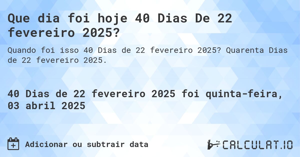 Que dia foi hoje 40 Dias De 22 fevereiro 2025?. Quarenta Dias de 22 fevereiro 2025.