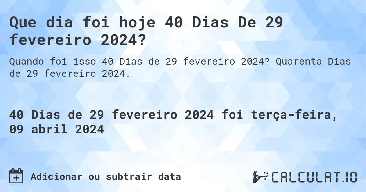 Que dia foi hoje 40 Dias De 29 fevereiro 2024?. Quarenta Dias de 29 fevereiro 2024.