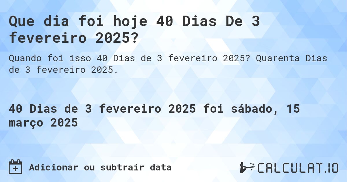 Que dia foi hoje 40 Dias De 3 fevereiro 2025?. Quarenta Dias de 3 fevereiro 2025.