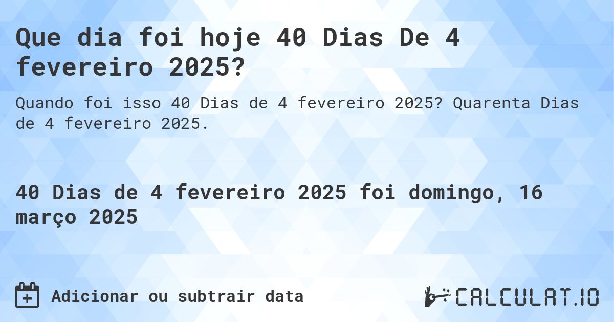 Que dia foi hoje 40 Dias De 4 fevereiro 2025?. Quarenta Dias de 4 fevereiro 2025.