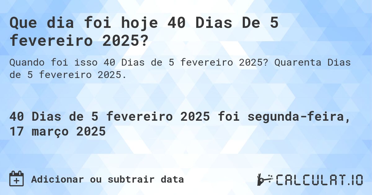 Que dia foi hoje 40 Dias De 5 fevereiro 2025?. Quarenta Dias de 5 fevereiro 2025.