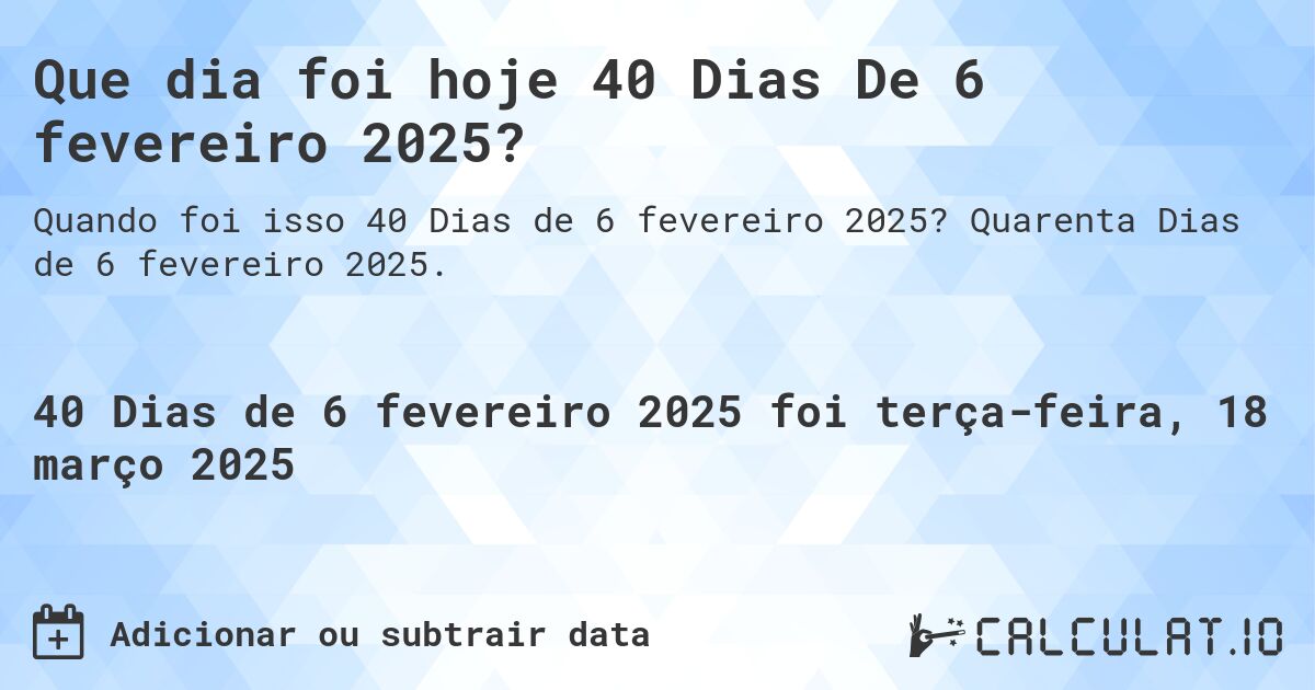 Que dia foi hoje 40 Dias De 6 fevereiro 2025?. Quarenta Dias de 6 fevereiro 2025.