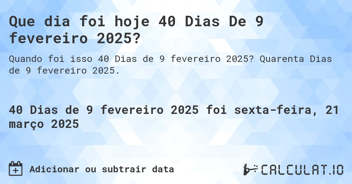 Que dia foi hoje 40 Dias De 9 fevereiro 2025?. Quarenta Dias de 9 fevereiro 2025.