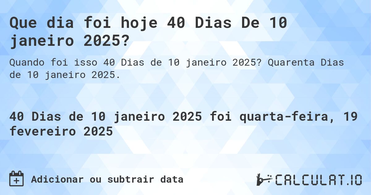 Que dia foi hoje 40 Dias De 10 janeiro 2025?. Quarenta Dias de 10 janeiro 2025.