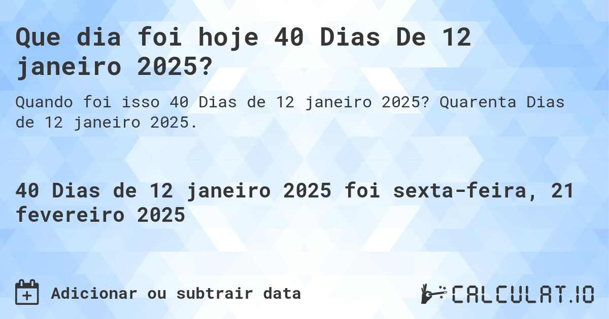Que dia foi hoje 40 Dias De 12 janeiro 2025?. Quarenta Dias de 12 janeiro 2025.