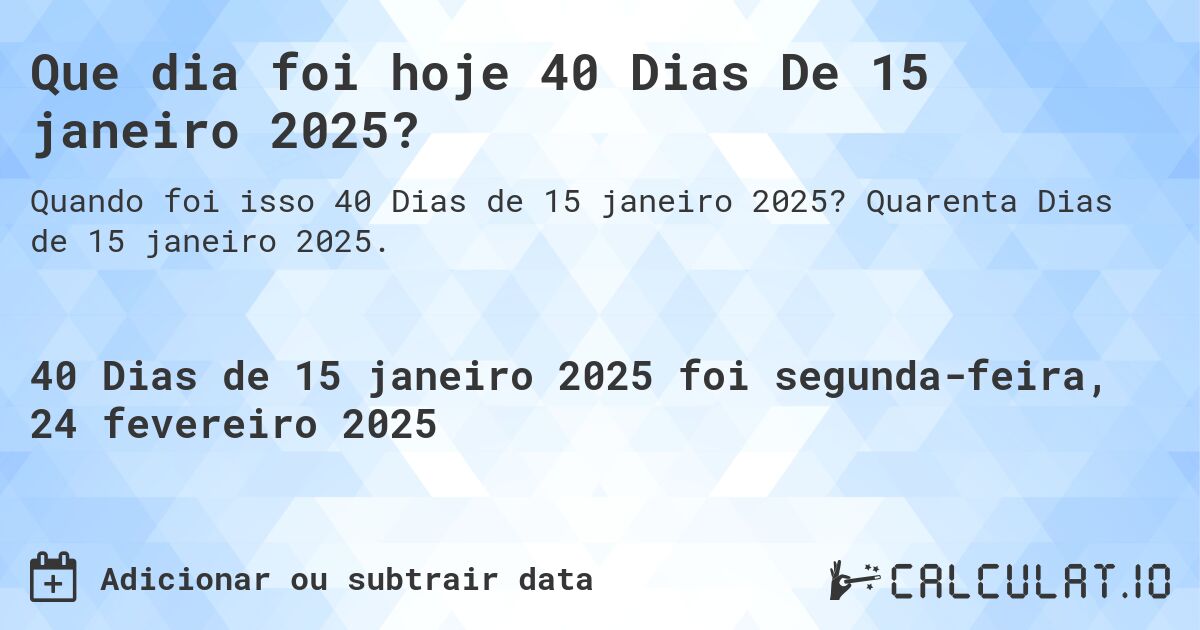 Que dia foi hoje 40 Dias De 15 janeiro 2025?. Quarenta Dias de 15 janeiro 2025.