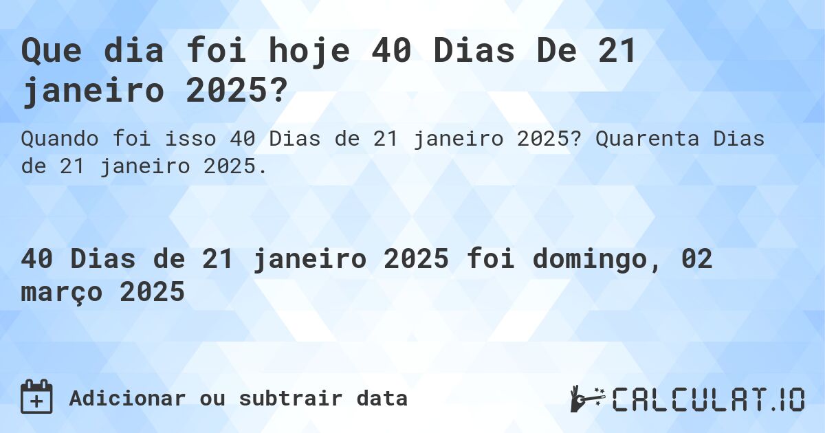 Que dia foi hoje 40 Dias De 21 janeiro 2025?. Quarenta Dias de 21 janeiro 2025.