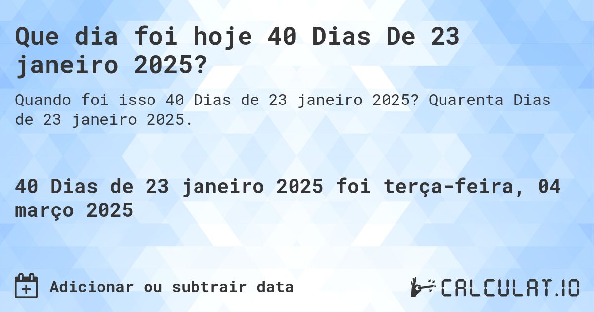 Que dia foi hoje 40 Dias De 23 janeiro 2025?. Quarenta Dias de 23 janeiro 2025.