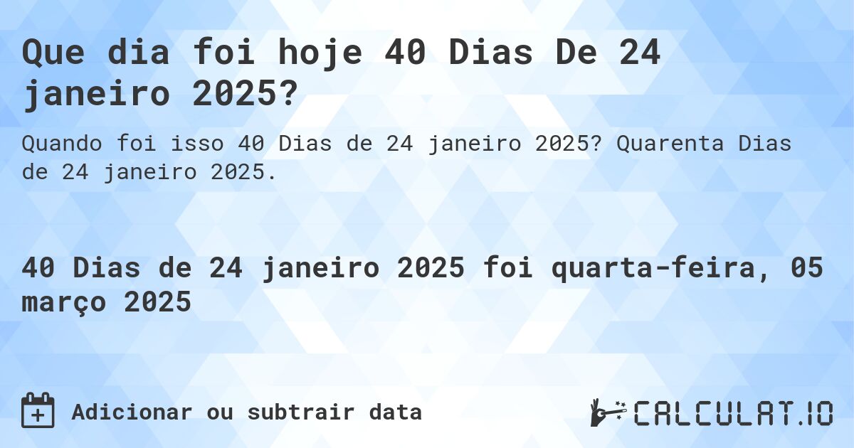 Que dia foi hoje 40 Dias De 24 janeiro 2025?. Quarenta Dias de 24 janeiro 2025.