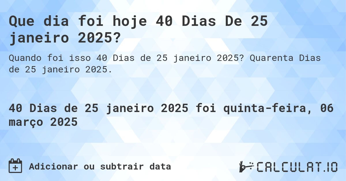 Que dia foi hoje 40 Dias De 25 janeiro 2025?. Quarenta Dias de 25 janeiro 2025.