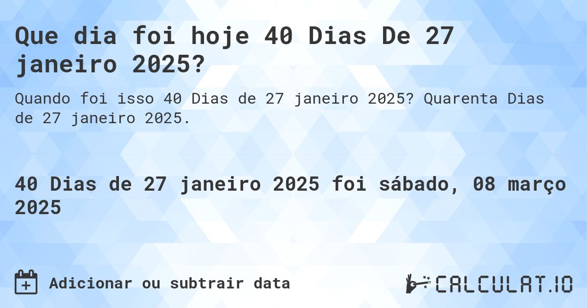 Que dia foi hoje 40 Dias De 27 janeiro 2025?. Quarenta Dias de 27 janeiro 2025.