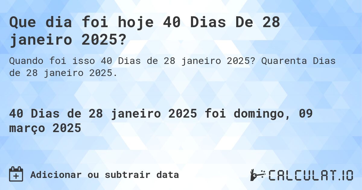 Que dia foi hoje 40 Dias De 28 janeiro 2025?. Quarenta Dias de 28 janeiro 2025.