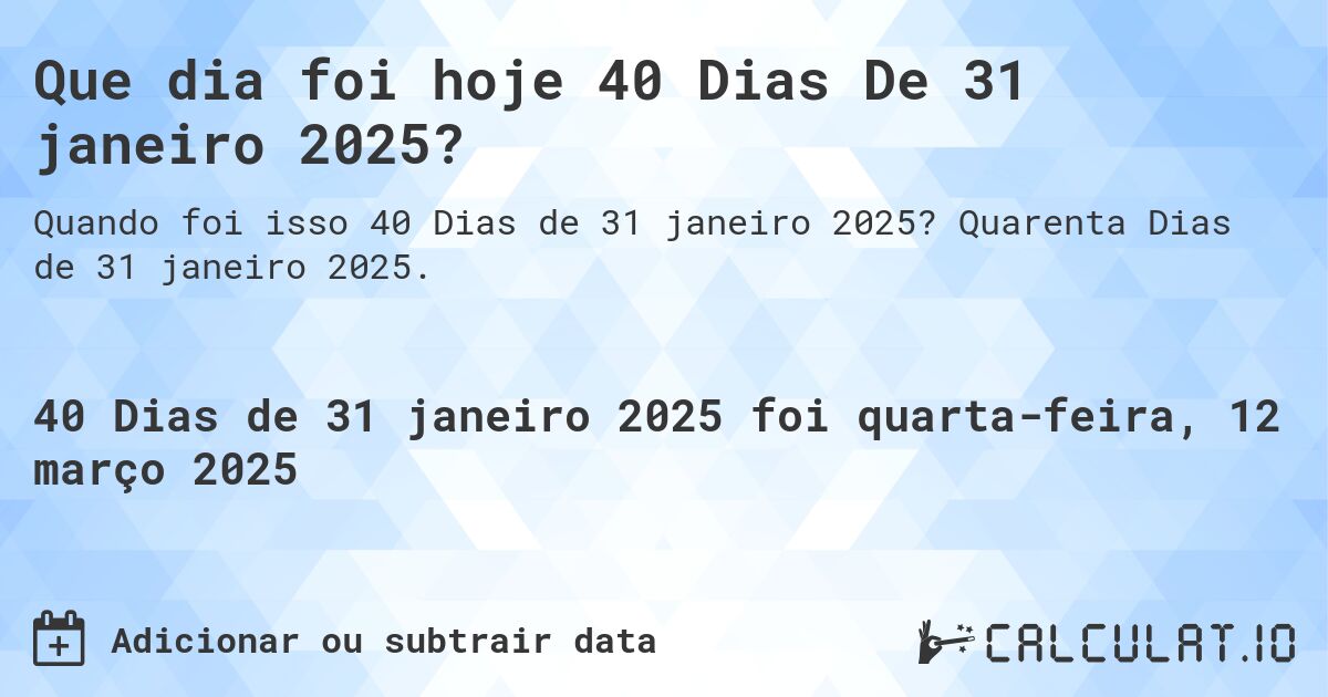 Que dia foi hoje 40 Dias De 31 janeiro 2025?. Quarenta Dias de 31 janeiro 2025.