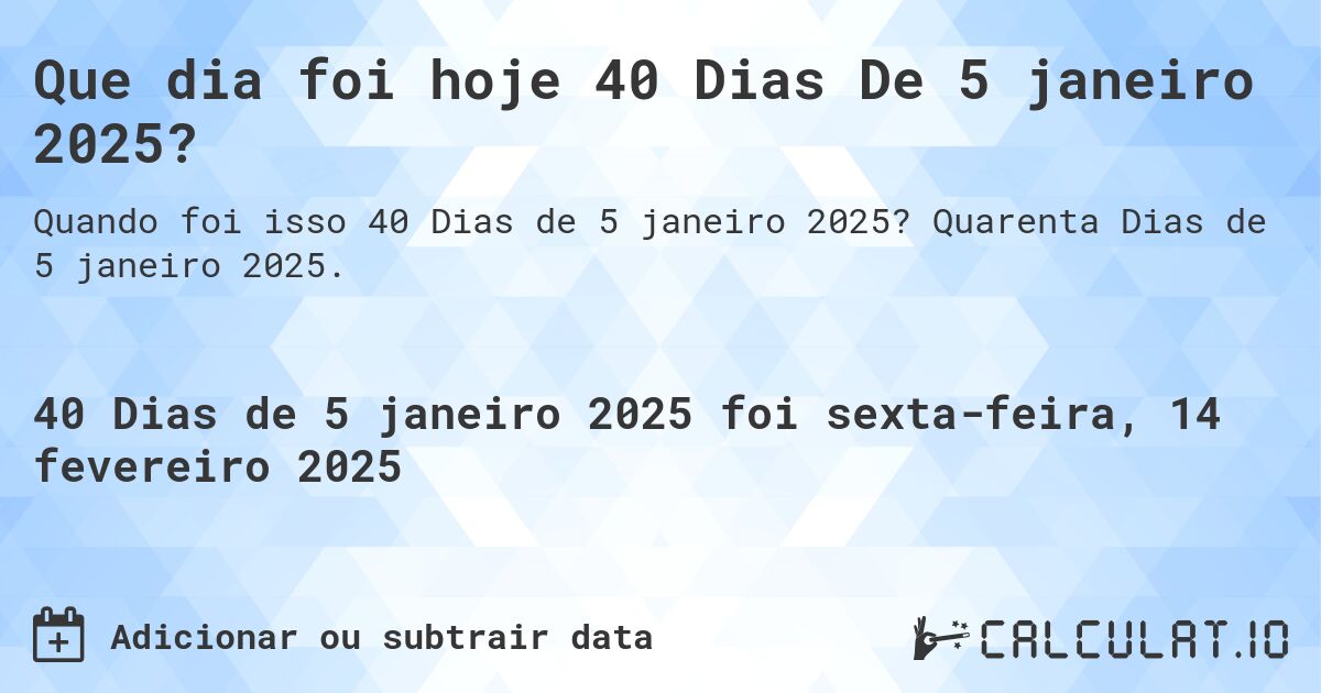Que dia foi hoje 40 Dias De 5 janeiro 2025?. Quarenta Dias de 5 janeiro 2025.