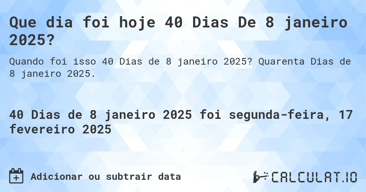 Que dia foi hoje 40 Dias De 8 janeiro 2025?. Quarenta Dias de 8 janeiro 2025.