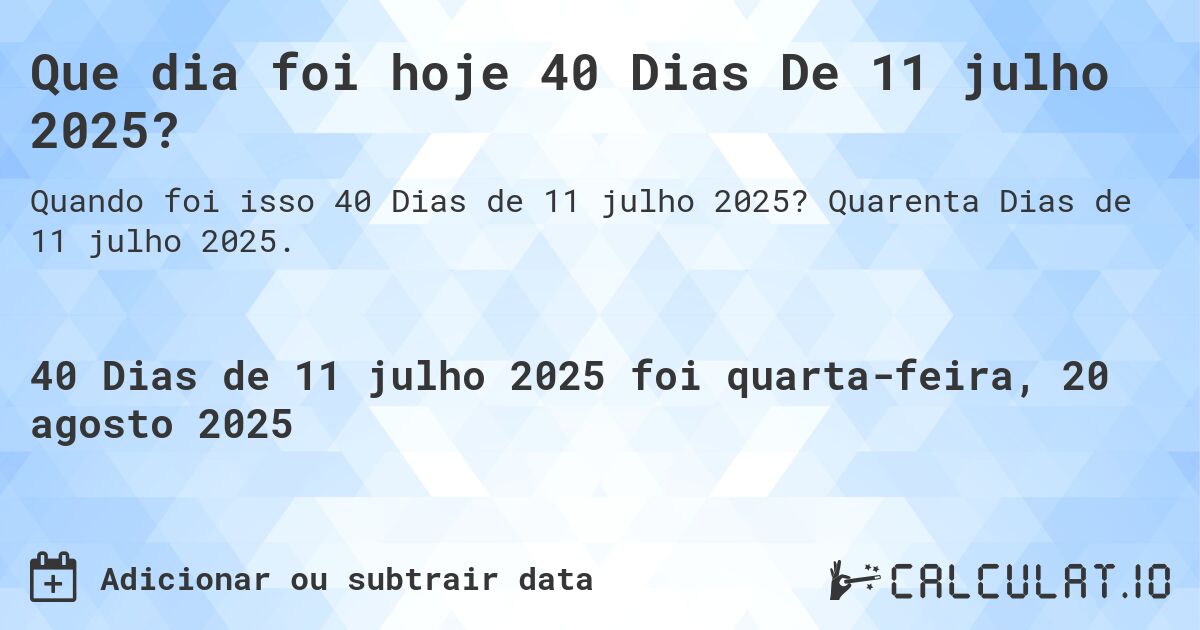 Que dia foi hoje 40 Dias De 11 julho 2025?. Quarenta Dias de 11 julho 2025.
