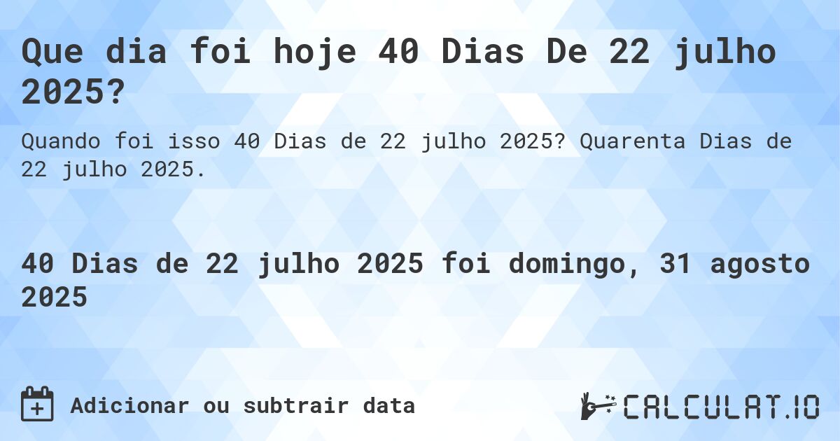 Que dia foi hoje 40 Dias De 22 julho 2025?. Quarenta Dias de 22 julho 2025.