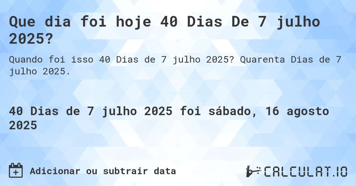 Que dia foi hoje 40 Dias De 7 julho 2025?. Quarenta Dias de 7 julho 2025.