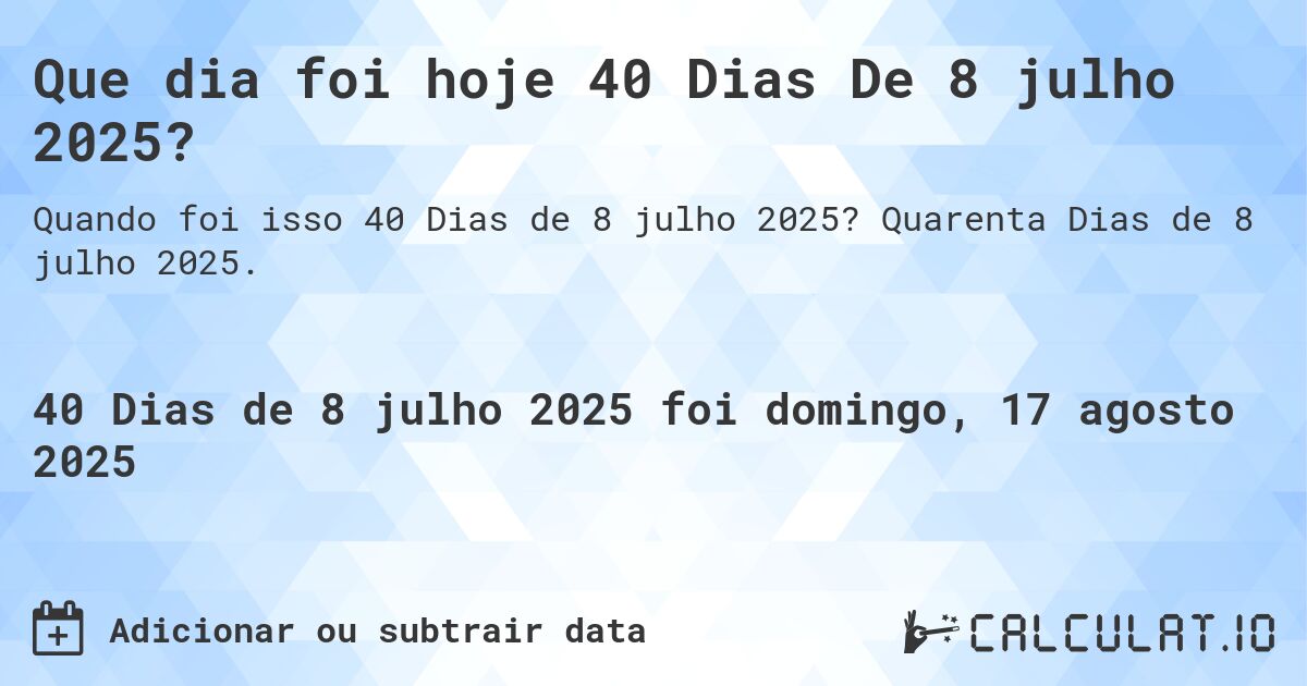 Que dia foi hoje 40 Dias De 8 julho 2025?. Quarenta Dias de 8 julho 2025.