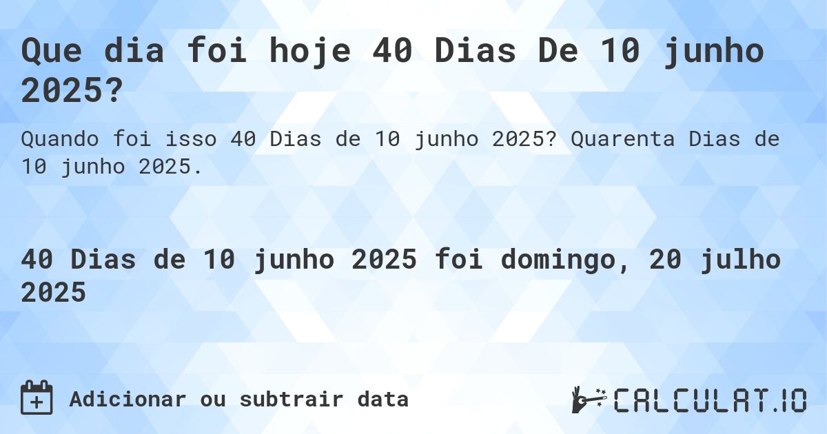 Que dia foi hoje 40 Dias De 10 junho 2025?. Quarenta Dias de 10 junho 2025.