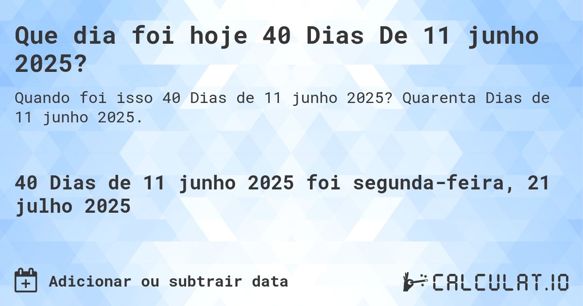 Que dia foi hoje 40 Dias De 11 junho 2025?. Quarenta Dias de 11 junho 2025.