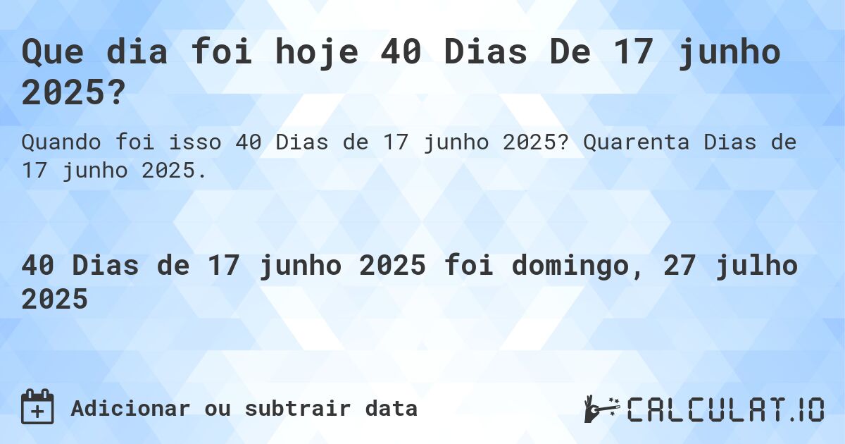 Que dia foi hoje 40 Dias De 17 junho 2025?. Quarenta Dias de 17 junho 2025.