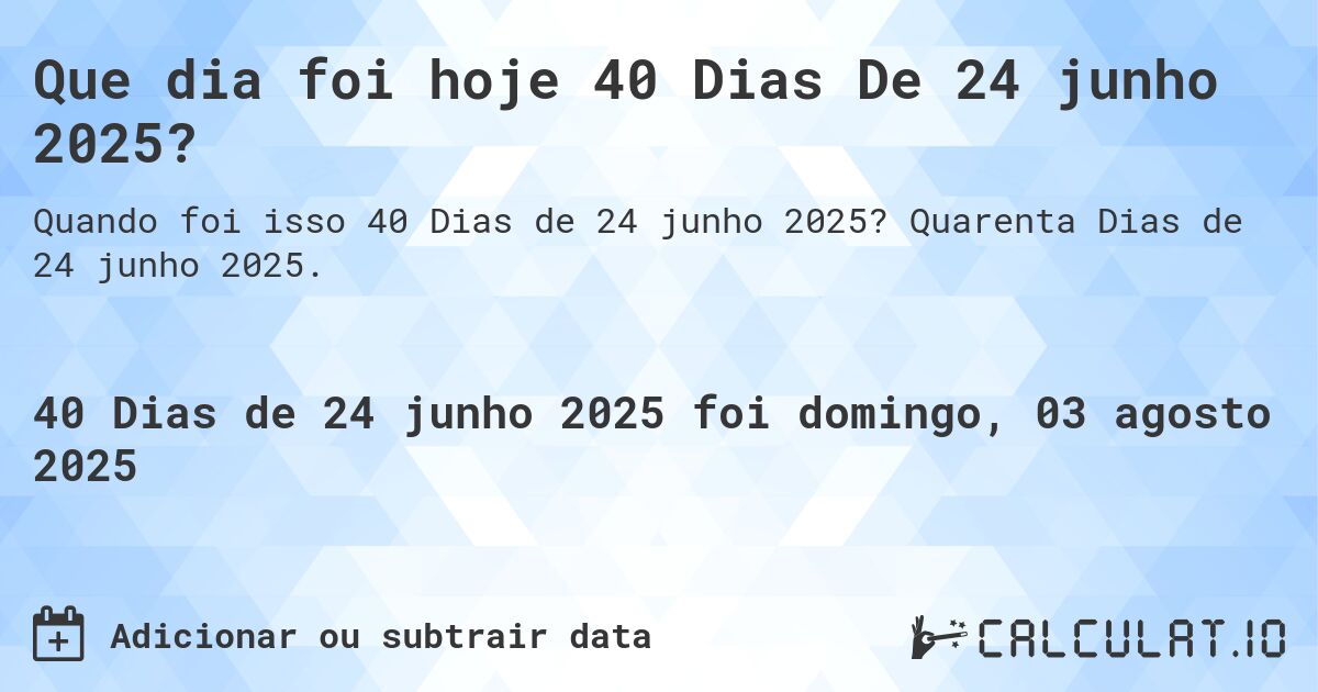 Que dia foi hoje 40 Dias De 24 junho 2025?. Quarenta Dias de 24 junho 2025.