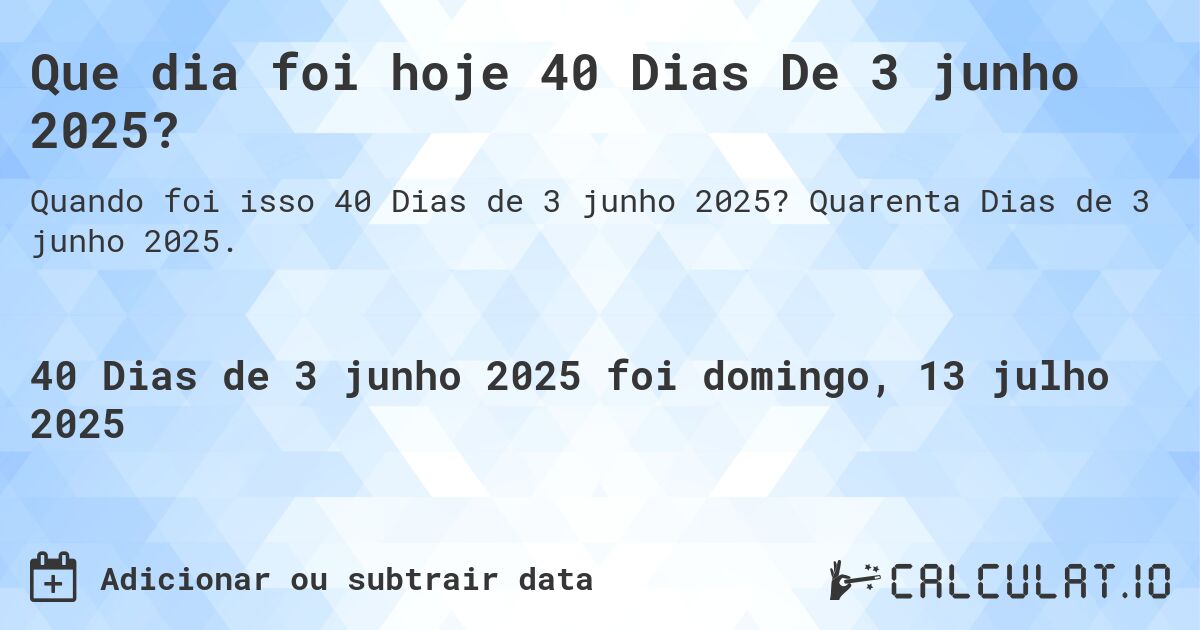 Que dia foi hoje 40 Dias De 3 junho 2025?. Quarenta Dias de 3 junho 2025.