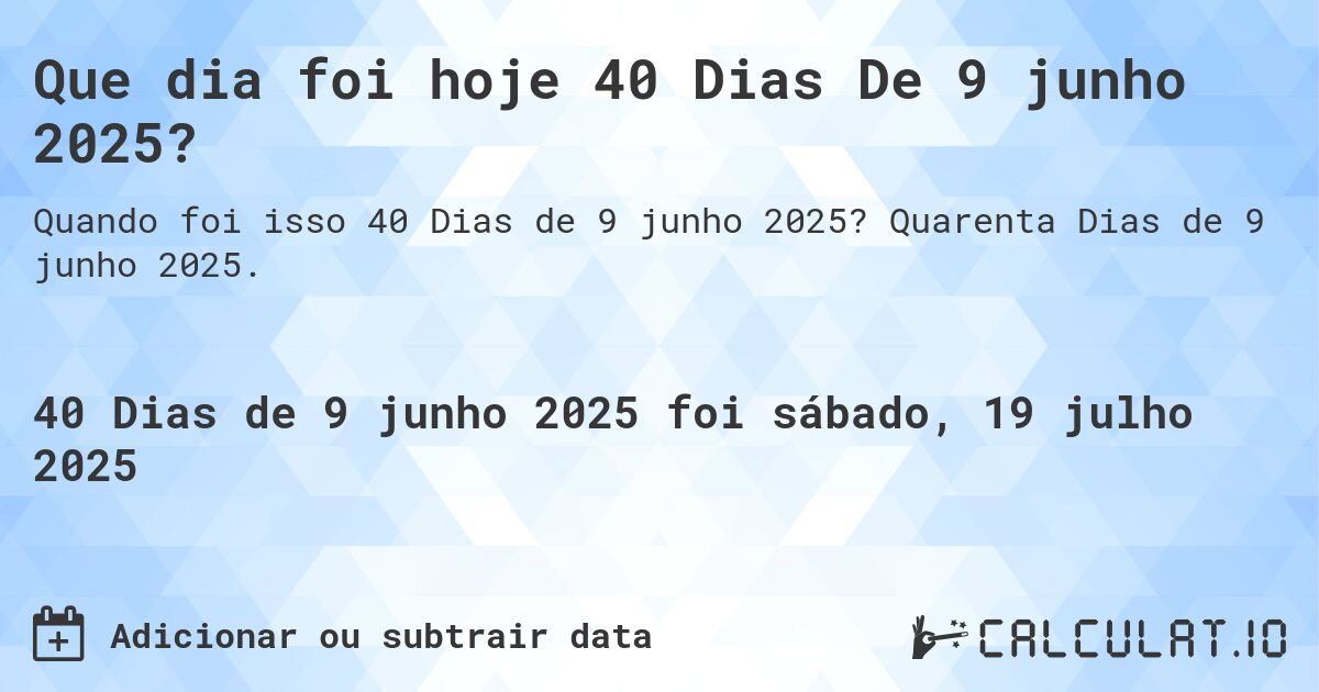 Que dia foi hoje 40 Dias De 9 junho 2025?. Quarenta Dias de 9 junho 2025.
