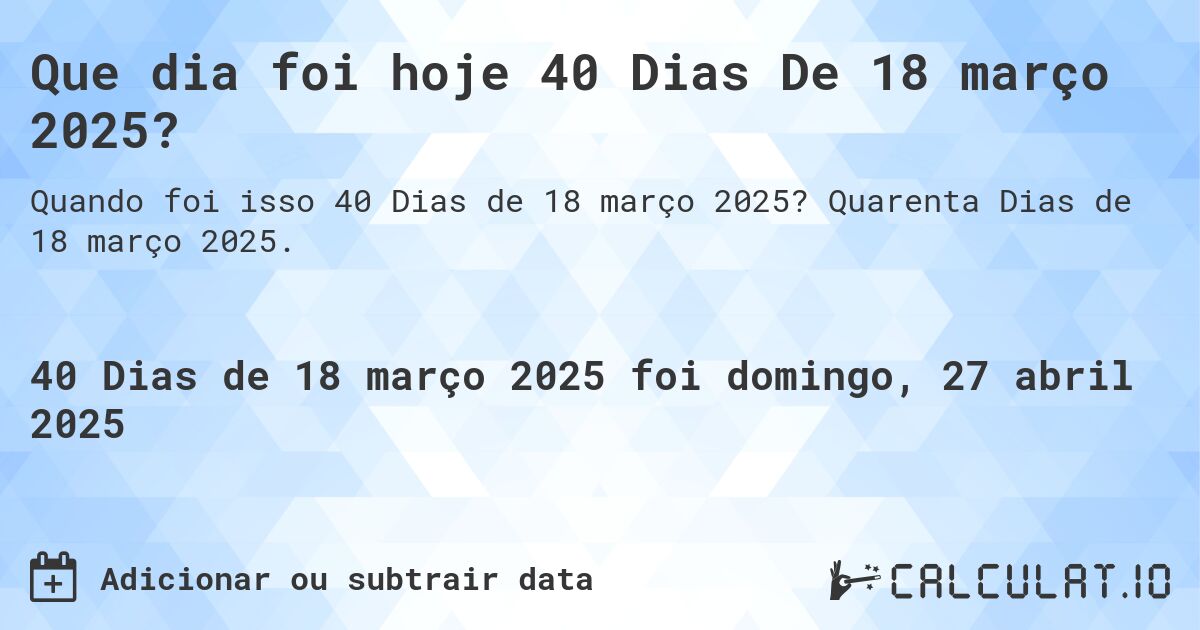 Que dia foi hoje 40 Dias De 18 março 2025?. Quarenta Dias de 18 março 2025.