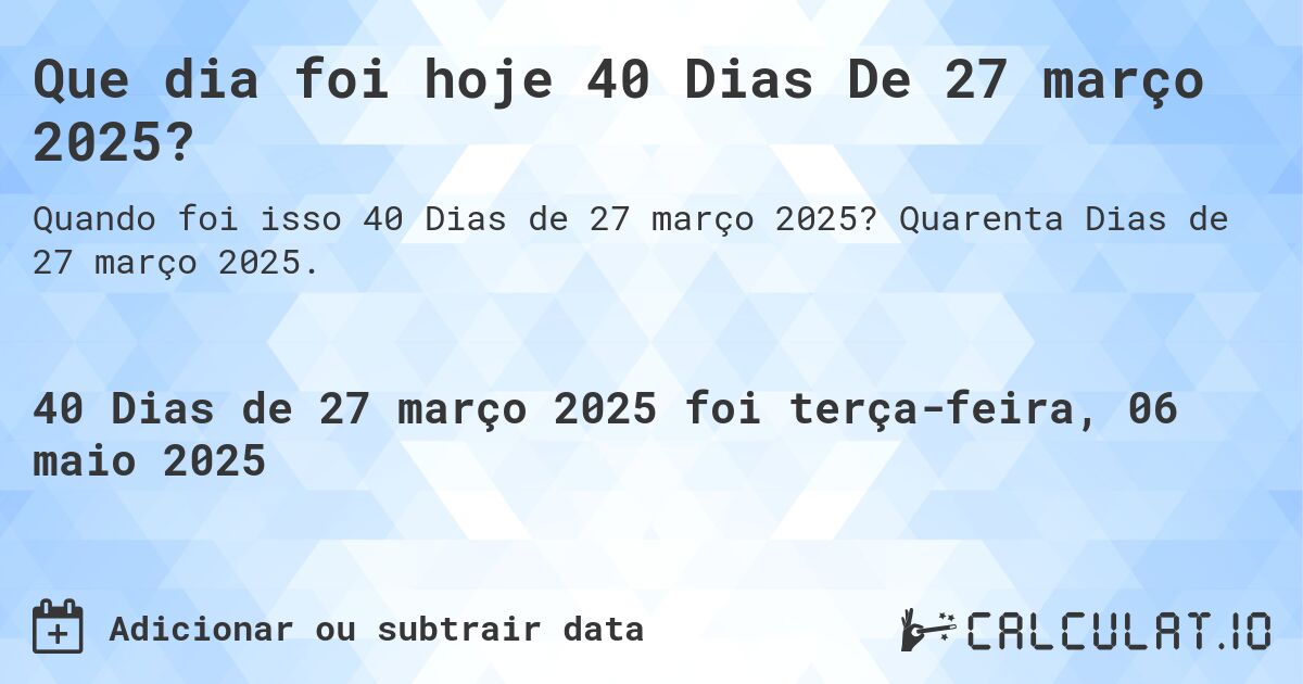 Que dia foi hoje 40 Dias De 27 março 2025?. Quarenta Dias de 27 março 2025.