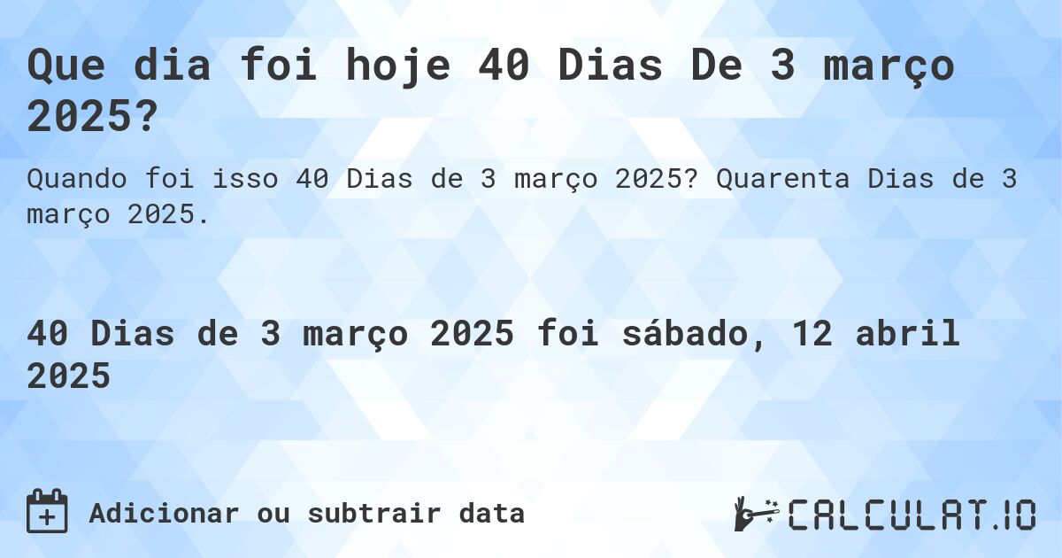 Que dia foi hoje 40 Dias De 3 março 2025?. Quarenta Dias de 3 março 2025.
