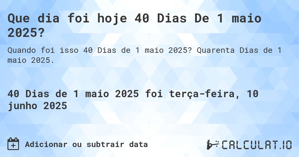 Que dia foi hoje 40 Dias De 1 maio 2025?. Quarenta Dias de 1 maio 2025.