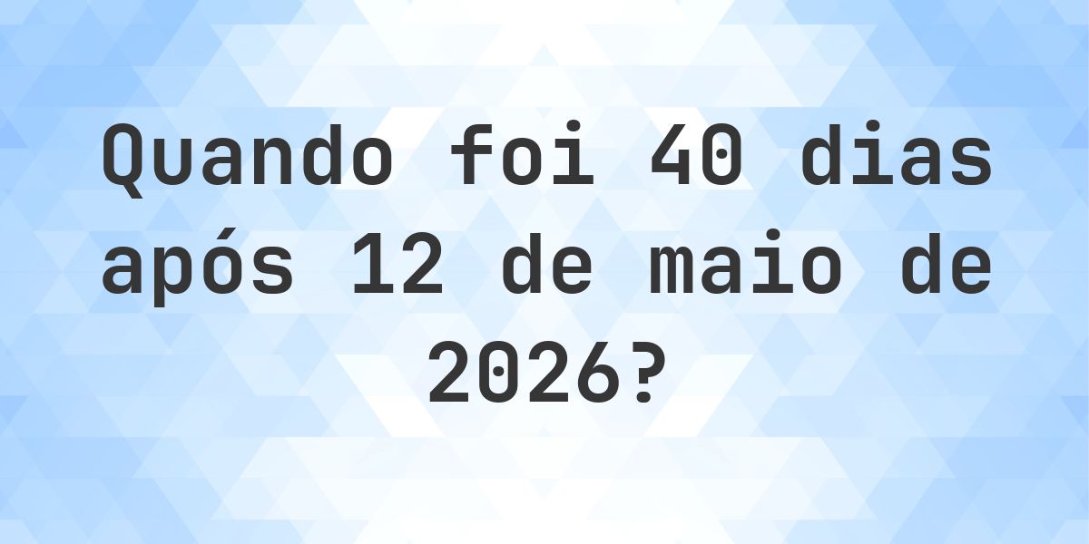 Que data era 40 dias De 12 maio 2026? - Calculatio