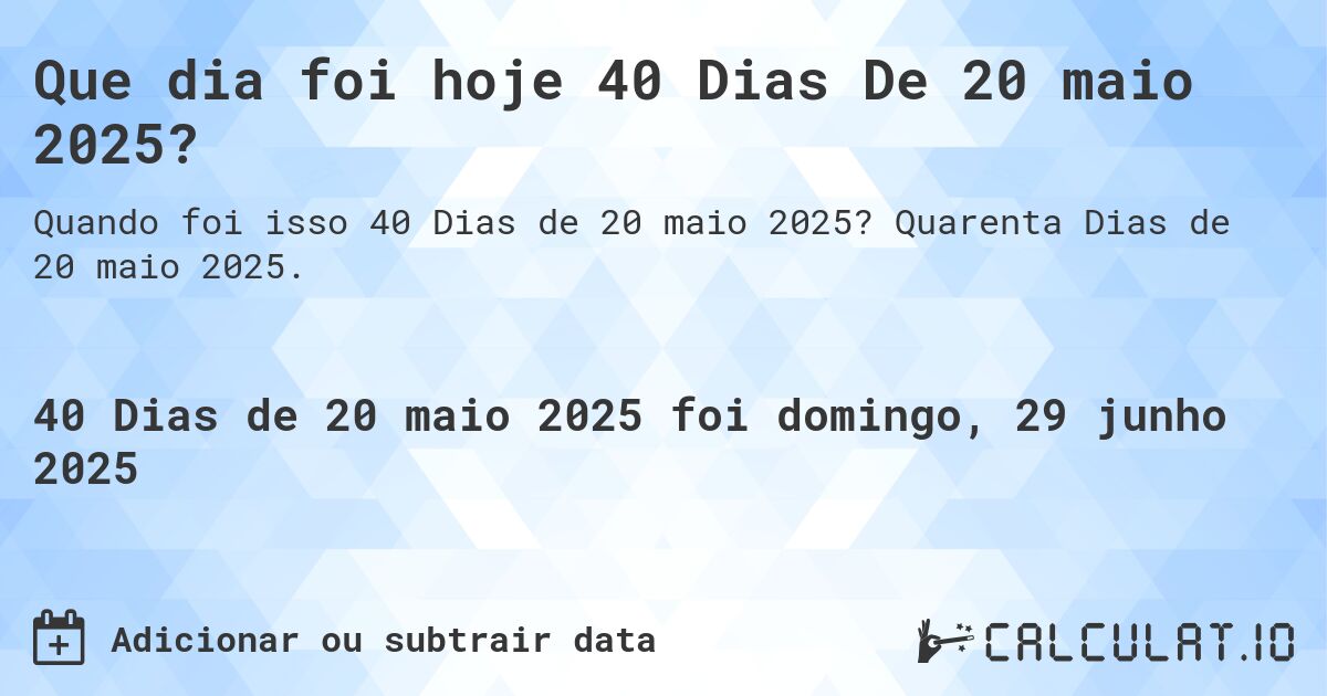 Que dia foi hoje 40 Dias De 20 maio 2025?. Quarenta Dias de 20 maio 2025.