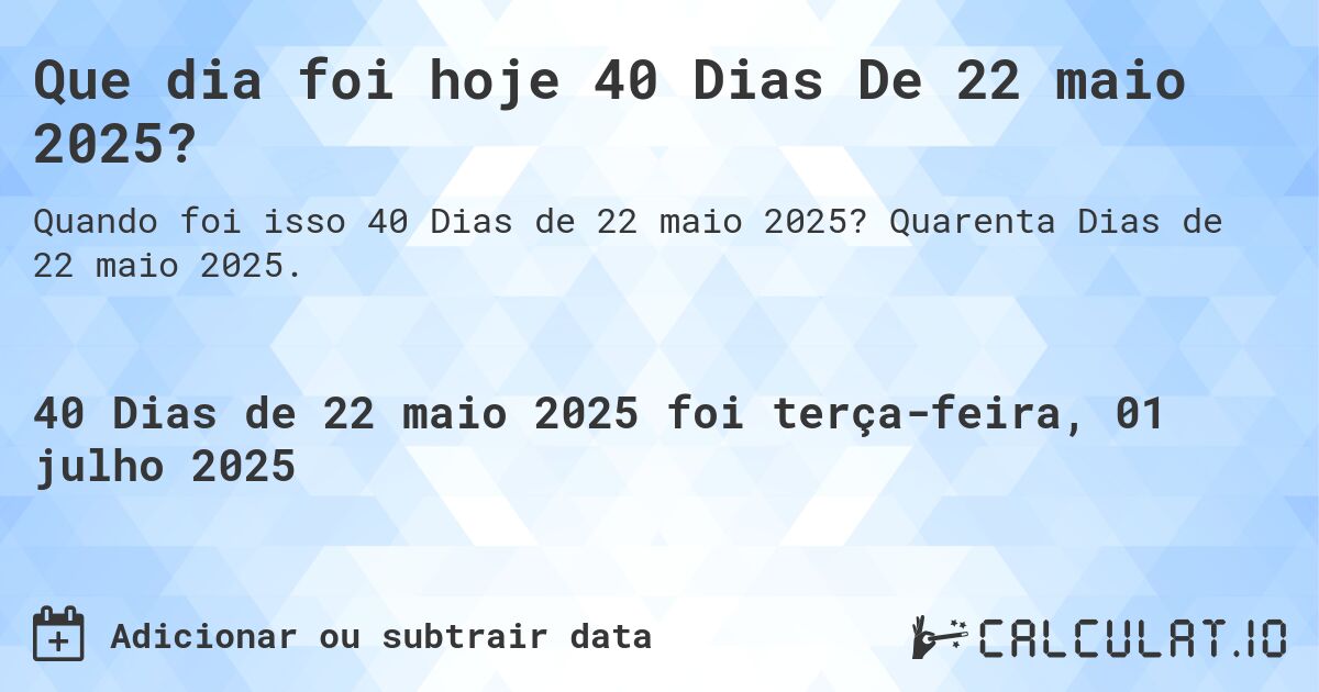 Que dia foi hoje 40 Dias De 22 maio 2025?. Quarenta Dias de 22 maio 2025.