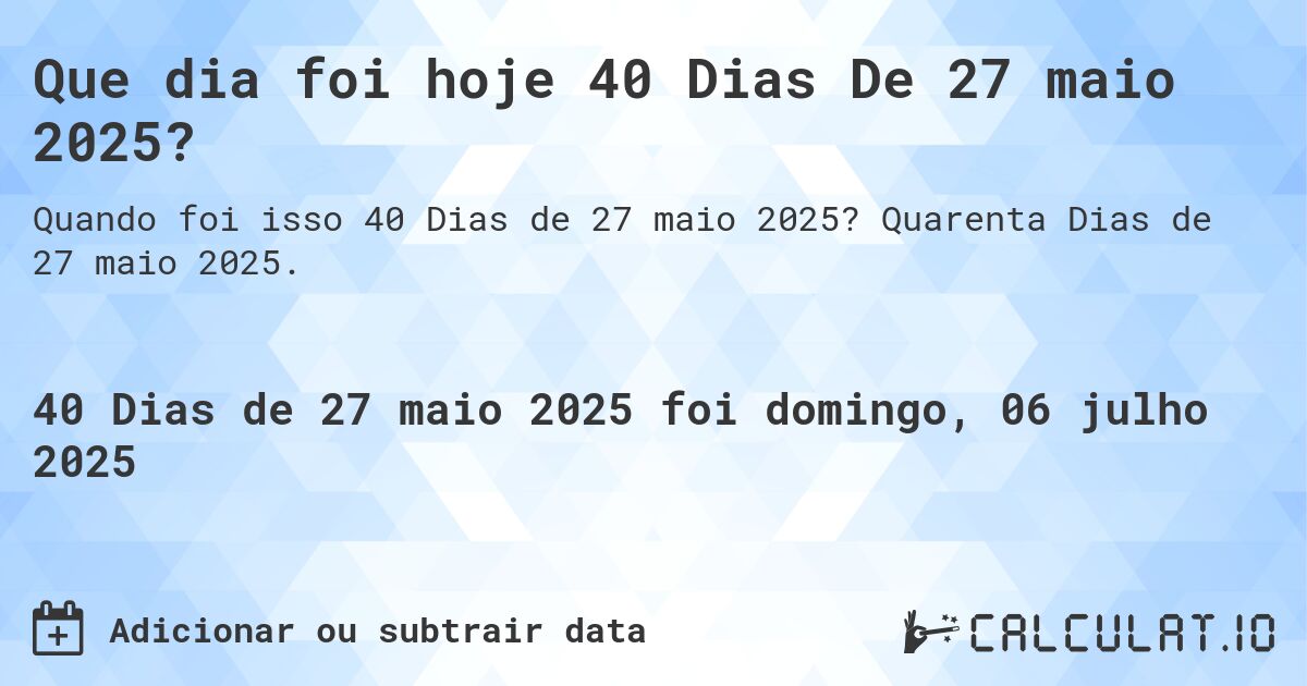 Que dia foi hoje 40 Dias De 27 maio 2025?. Quarenta Dias de 27 maio 2025.