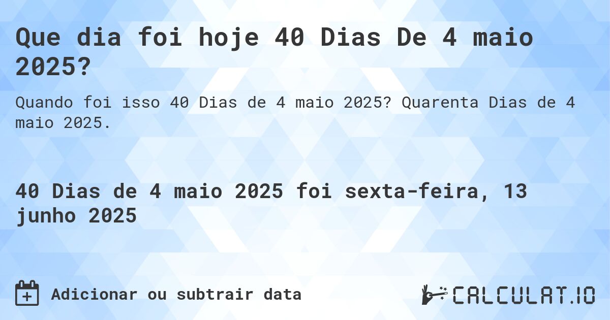 Que dia foi hoje 40 Dias De 4 maio 2025?. Quarenta Dias de 4 maio 2025.