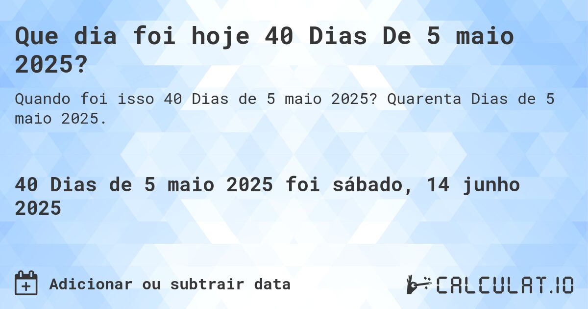 Que dia foi hoje 40 Dias De 5 maio 2025?. Quarenta Dias de 5 maio 2025.